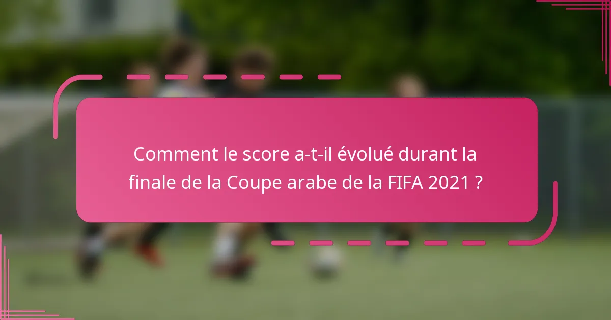 Comment le score a-t-il évolué durant la finale de la Coupe arabe de la FIFA 2021 ?