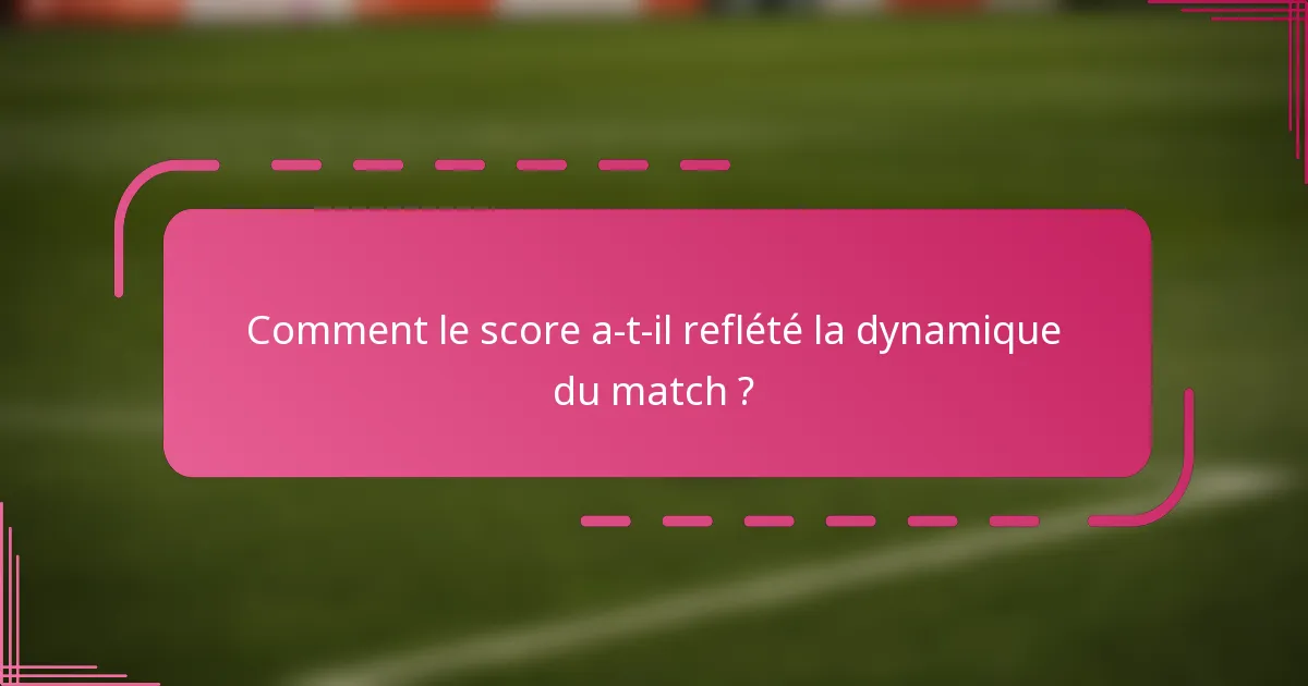 Comment le score a-t-il reflété la dynamique du match ?