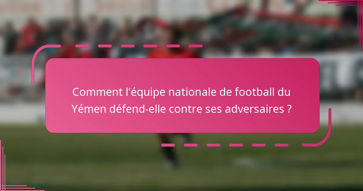 Comment l'équipe nationale de football du Yémen défend-elle contre ses adversaires ?