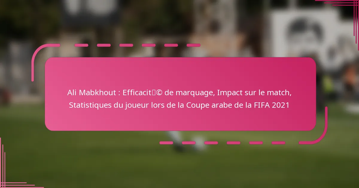Ali Mabkhout : Efficacité de marquage, Impact sur le match, Statistiques du joueur lors de la Coupe arabe de la FIFA 2021