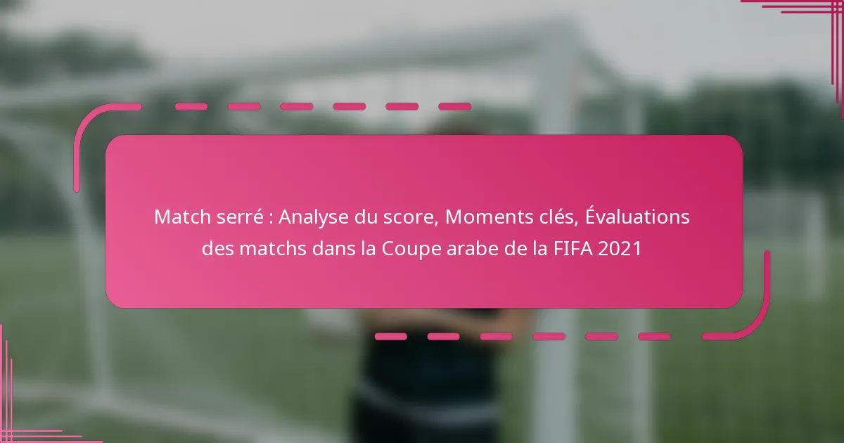 Match serré : Analyse du score, Moments clés, Évaluations des matchs dans la Coupe arabe de la FIFA 2021