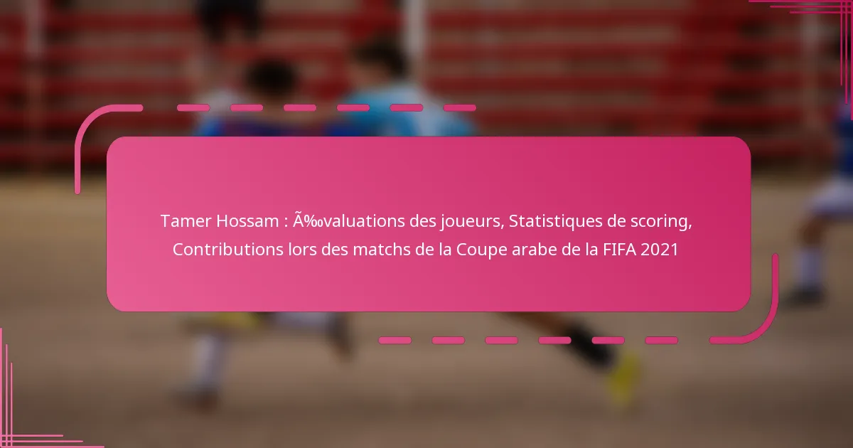 Tamer Hossam : Évaluations des joueurs, Statistiques de scoring, Contributions lors des matchs de la Coupe arabe de la FIFA 2021