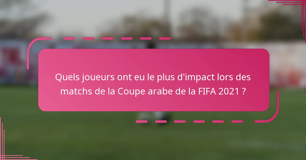 Quels joueurs ont eu le plus d'impact lors des matchs de la Coupe arabe de la FIFA 2021 ?