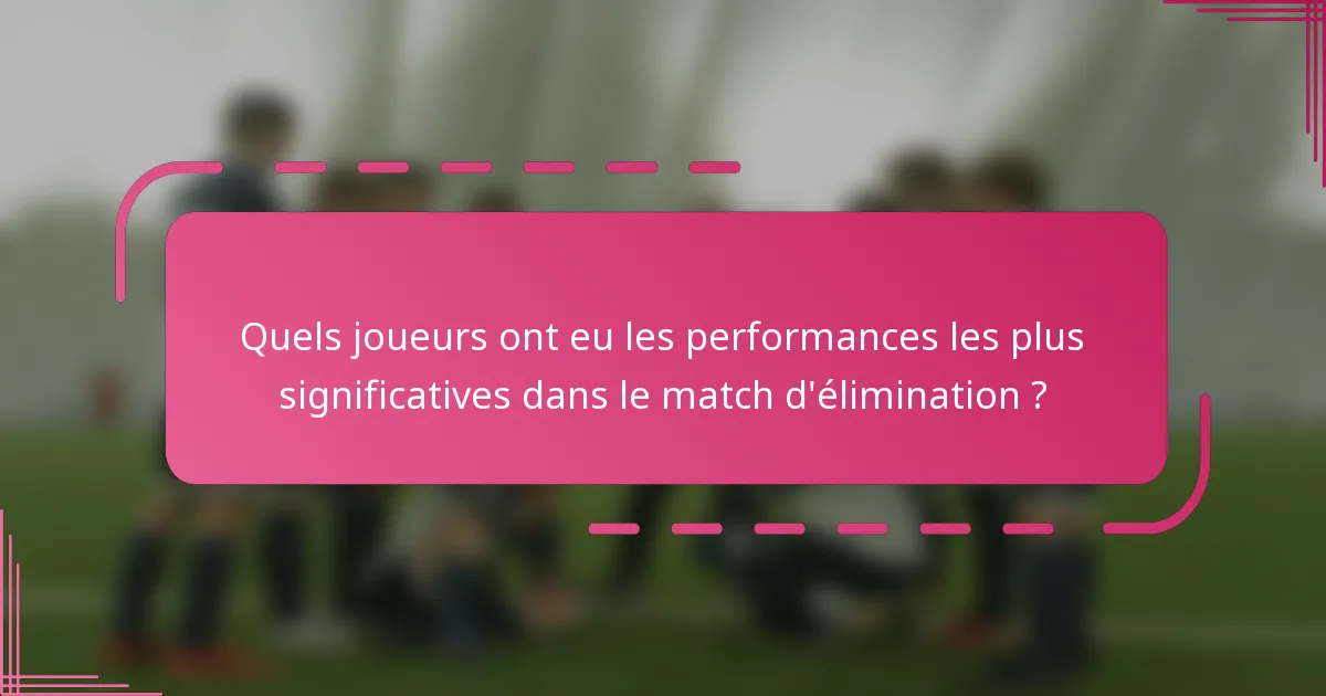 Quels joueurs ont eu les performances les plus significatives dans le match d'élimination ?