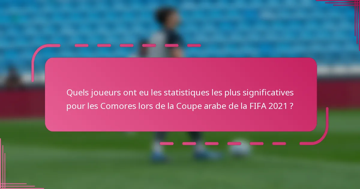Quels joueurs ont eu les statistiques les plus significatives pour les Comores lors de la Coupe arabe de la FIFA 2021 ?
